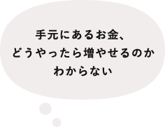 手元にあるお金、どうやったら増やせるのかわからない