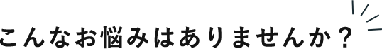 こんなお悩みありませんか？