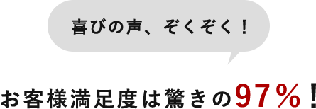 喜びの声、ぞくぞく!お客様の満足度は驚きの97%