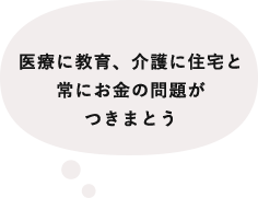 医療に教育、介護に住宅と常にお金の問題がつきまとう